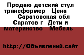 Продаю детский стул-трансформер › Цена ­ 1 500 - Саратовская обл., Саратов г. Дети и материнство » Мебель   